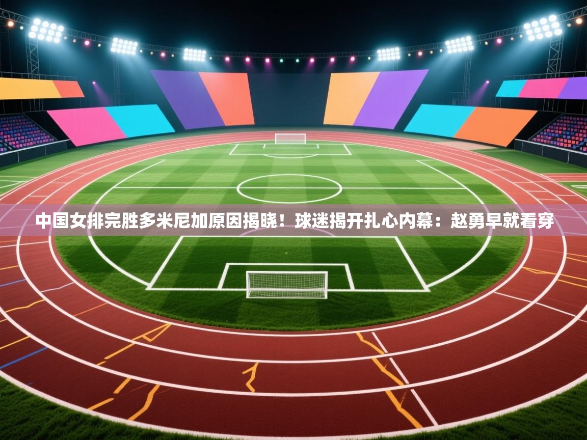 爱游体育直播app-中国女排完胜多米尼加原因揭晓!球迷揭开扎心内幕:赵勇早就看穿 第3张