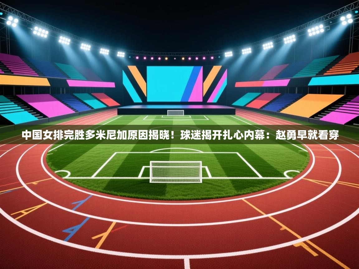 爱游体育直播app-中国女排完胜多米尼加原因揭晓!球迷揭开扎心内幕:赵勇早就看穿 第4张