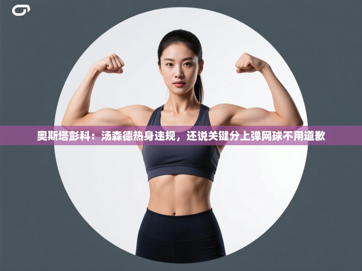 爱游戏体育娱乐-奥斯塔彭科:汤森德热身违规,还说关键分上弹网球不用道歉 第2张