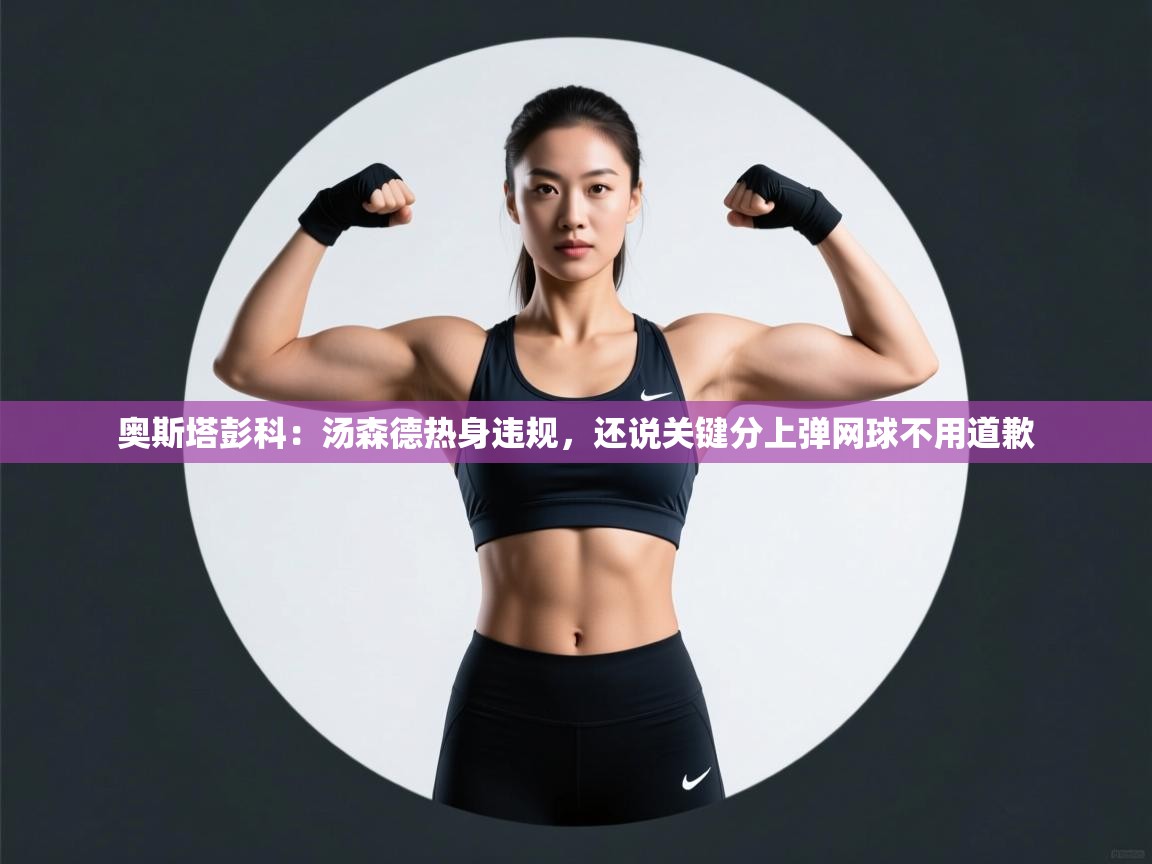 爱游戏体育娱乐-奥斯塔彭科:汤森德热身违规,还说关键分上弹网球不用道歉 第3张