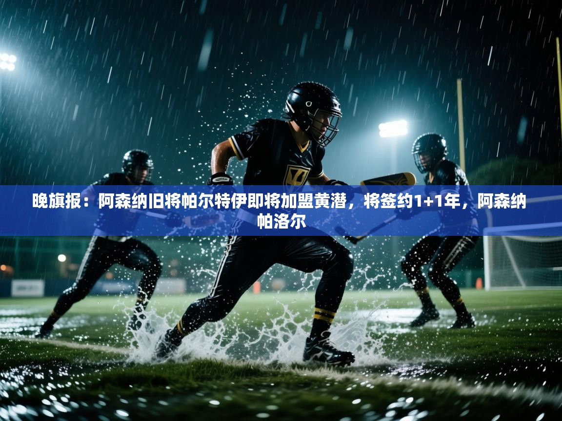 爱游戏平台-晚旗报：阿森纳旧将帕尔特伊即将加盟黄潜，将签约1+1年，阿森纳 帕洛尔  第1张