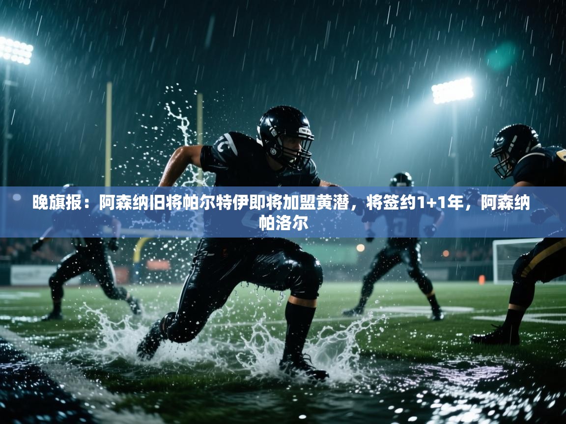 爱游戏平台-晚旗报：阿森纳旧将帕尔特伊即将加盟黄潜，将签约1+1年，阿森纳 帕洛尔  第2张