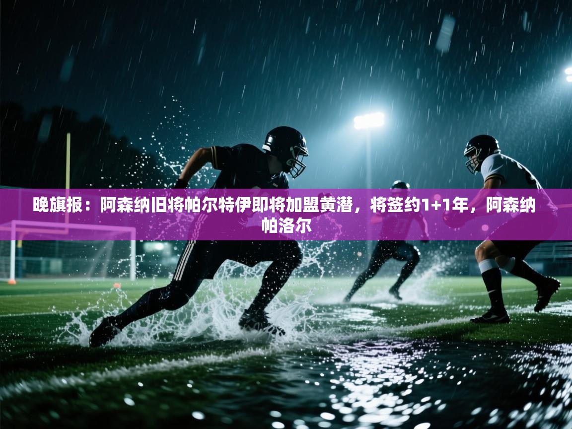 爱游戏平台-晚旗报：阿森纳旧将帕尔特伊即将加盟黄潜，将签约1+1年，阿森纳 帕洛尔  第3张