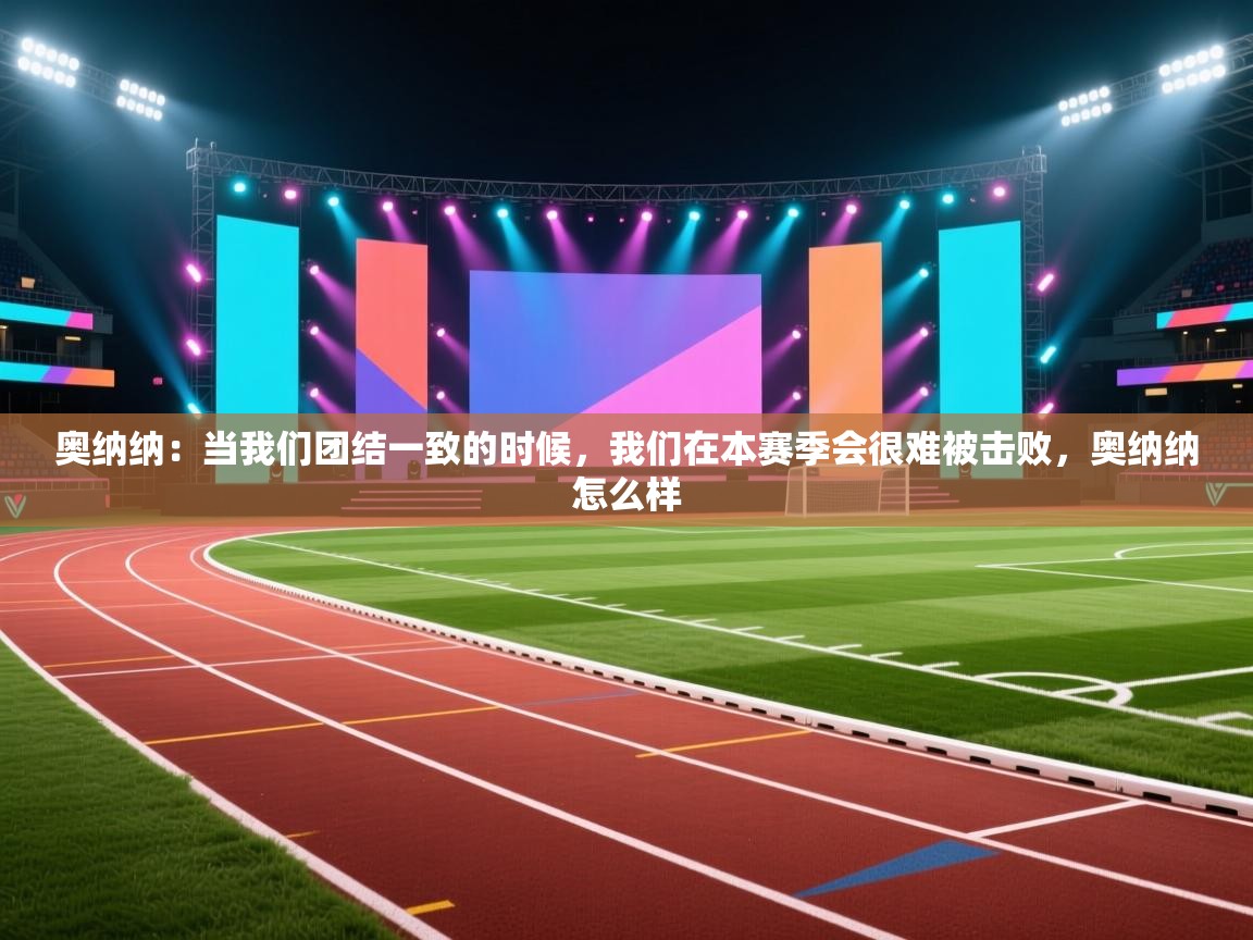 爱游戏体育入口app-奥纳纳：当我们团结一致的时候，我们在本赛季会很难被击败，奥纳纳怎么样  第4张