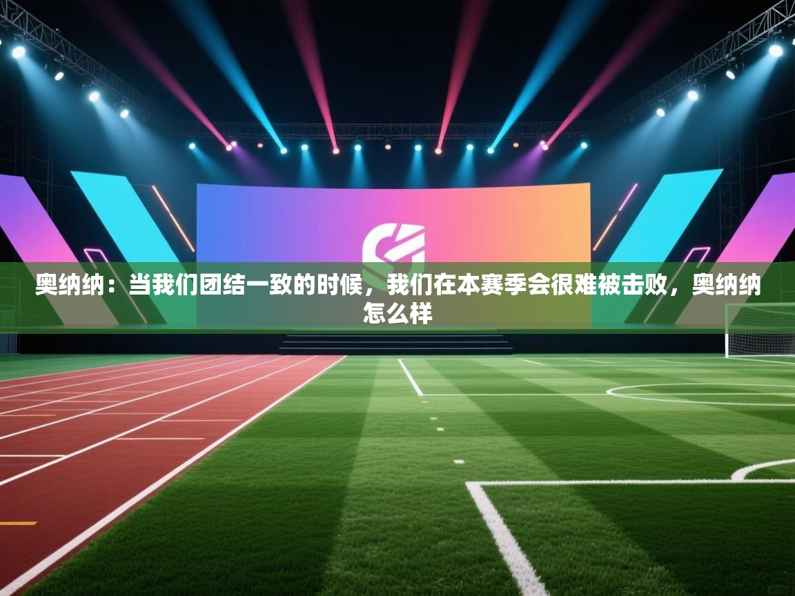 爱游戏体育入口app-奥纳纳：当我们团结一致的时候，我们在本赛季会很难被击败，奥纳纳怎么样  第3张