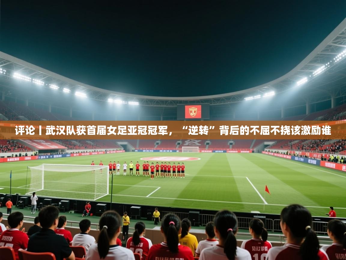 爱游戏体育在线app-评论丨武汉队获首届女足亚冠冠军,“逆转”背后的不屈不挠该激励谁 第3张