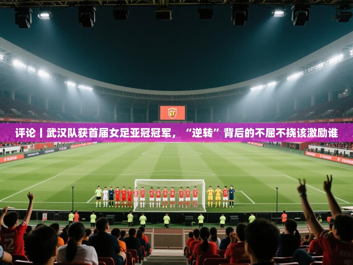 爱游戏体育在线app-评论丨武汉队获首届女足亚冠冠军,“逆转”背后的不屈不挠该激励谁 第2张