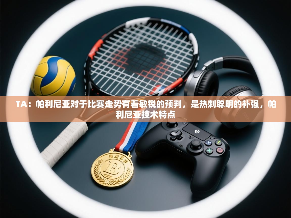 爱游戏平台-TA：帕利尼亚对于比赛走势有着敏锐的预判，是热刺聪明的补强，帕利尼亚技术特点  第1张