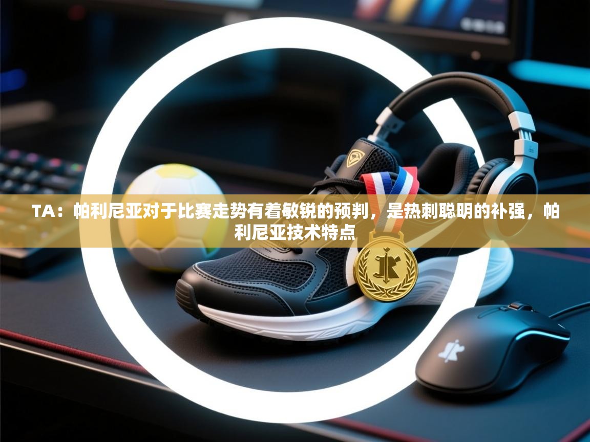 爱游戏平台-TA：帕利尼亚对于比赛走势有着敏锐的预判，是热刺聪明的补强，帕利尼亚技术特点  第2张