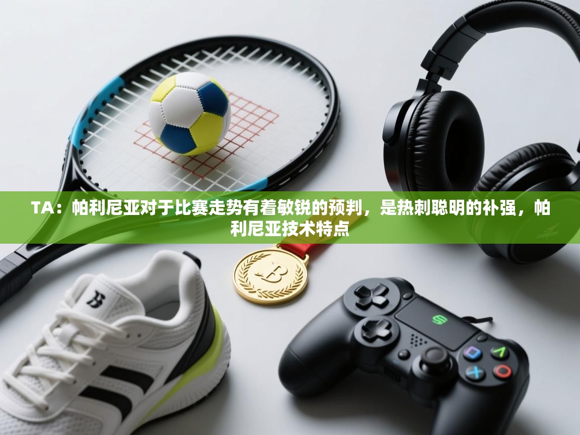 爱游戏平台-TA：帕利尼亚对于比赛走势有着敏锐的预判，是热刺聪明的补强，帕利尼亚技术特点  第4张