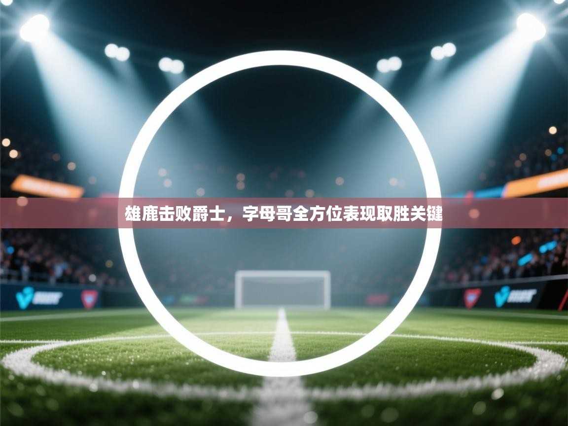 爱游戏 ayx 中国官方网站_ayx sports-雄鹿击败爵士，字母哥全方位表现取胜关键  第2张