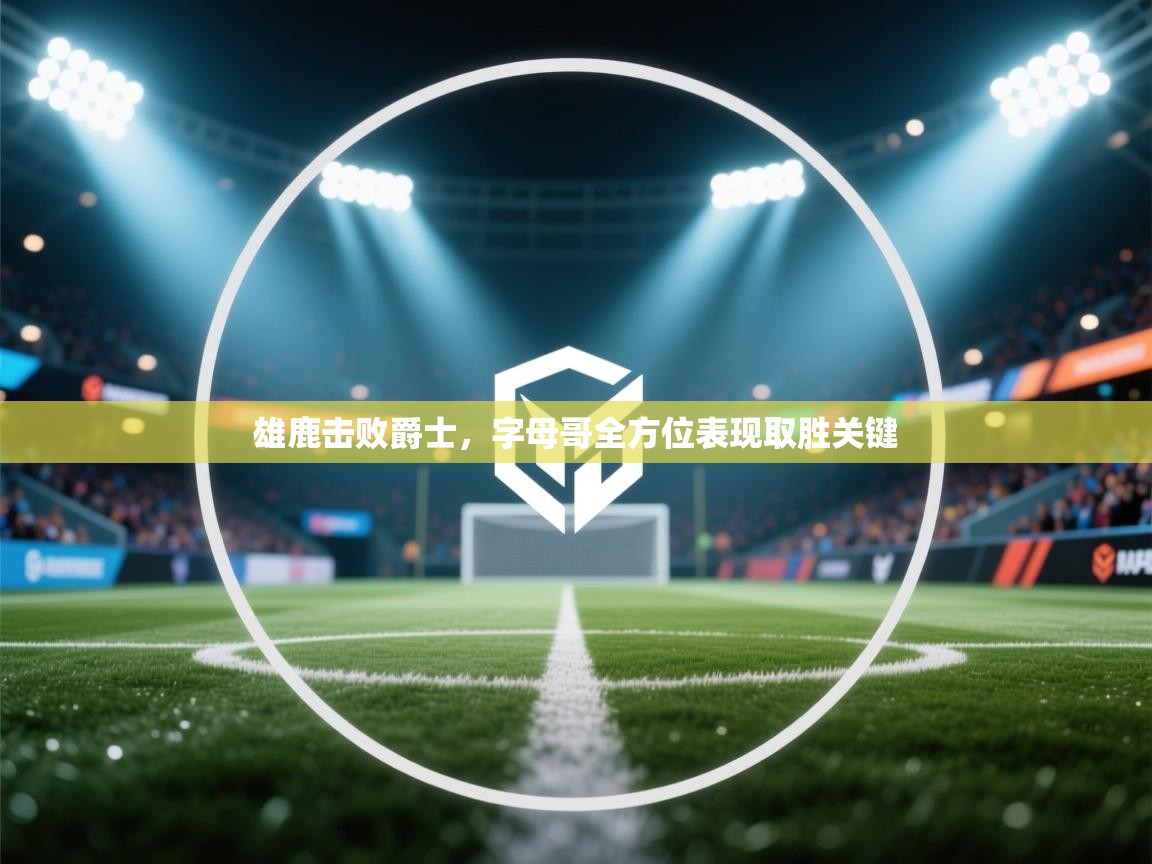 爱游戏 ayx 中国官方网站_ayx sports-雄鹿击败爵士，字母哥全方位表现取胜关键  第3张