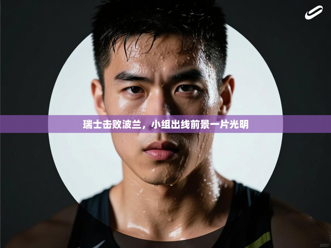 爱游戏体育在线-瑞士击败波兰,小组出线前景一片光明 第4张