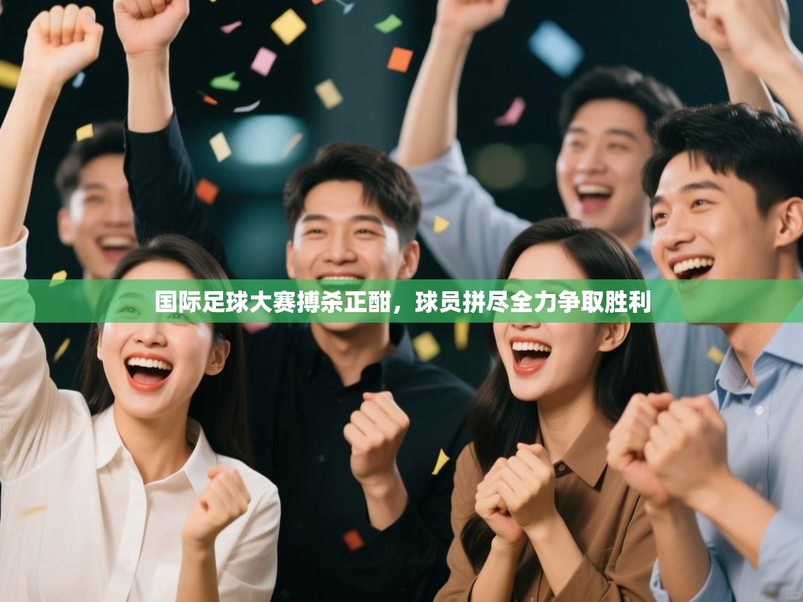 爱游戏真人体育娱乐-国际足球大赛搏杀正酣，球员拼尽全力争取胜利  第3张