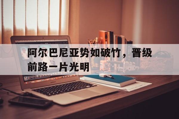 乐动体育观望赛场-关于阿尔巴尼亚势如破竹，晋级前路一片光明的信息