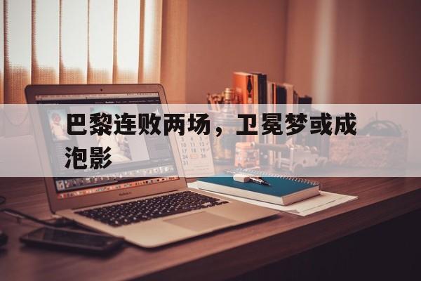 乐动体育官方入口-包含巴黎连败两场，卫冕梦或成泡影的词条